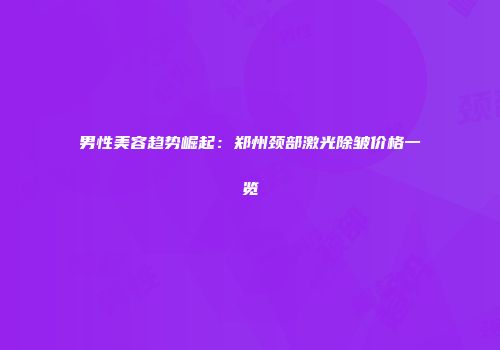 男性美容趋势崛起：郑州颈部激光除皱价格一览