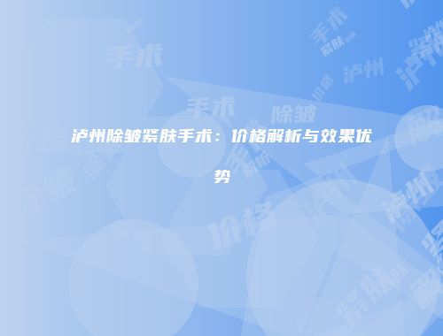 泸州除皱紧肤手术：价格解析与效果优势