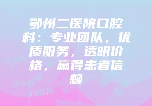 鄂州二医院口腔科：专业团队，优质服务，透明价格，赢得患者信赖
