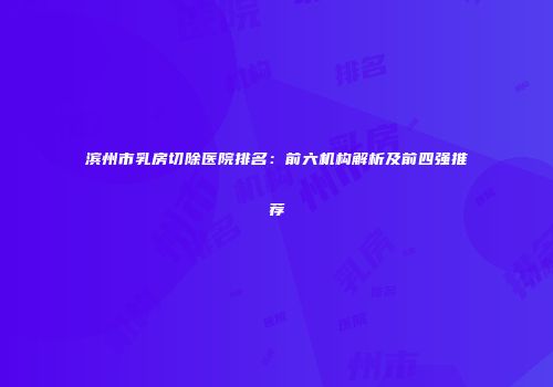 滨州市乳房切除医院排名：前六机构解析及前四强推荐
