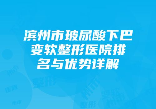 滨州市玻尿酸下巴变软整形医院排名与优势详解