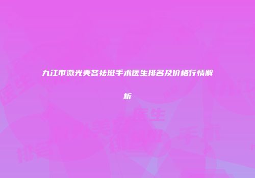 九江市激光美容祛斑手术医生排名及价格行情解析