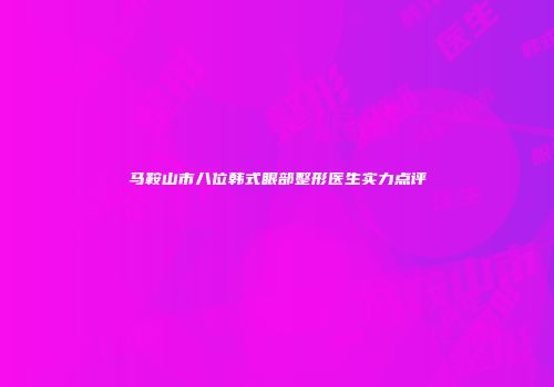 马鞍山市八位韩式眼部整形医生实力点评
