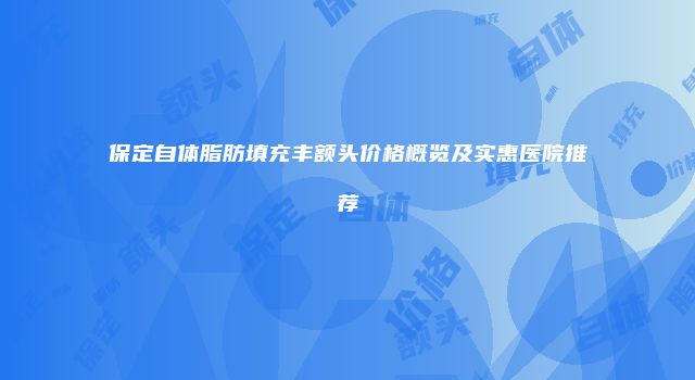 保定自体脂肪填充丰额头价格概览及实惠医院推荐
