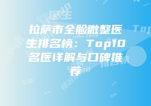 拉萨市全脸微整医生排名榜：Top10名医详解与口碑推荐
