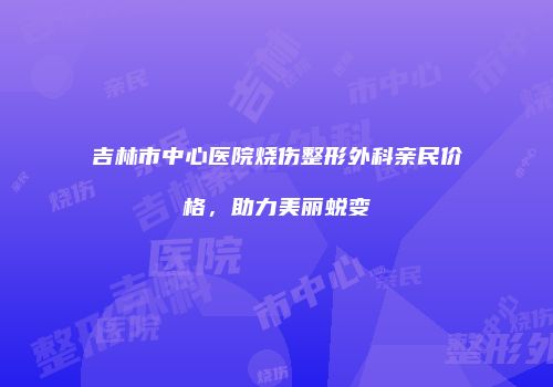 吉林市中心医院烧伤整形外科亲民价格，助力美丽蜕变