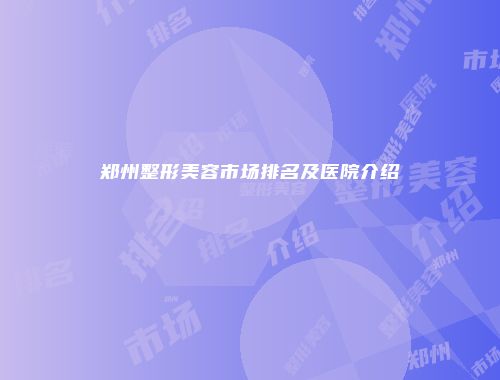 郑州整形美容市场排名及医院介绍