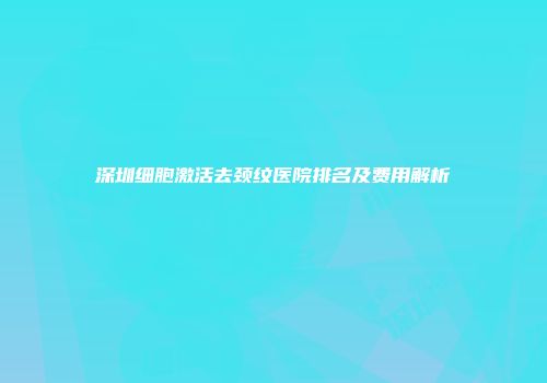 深圳细胞激活去颈纹医院排名及费用解析