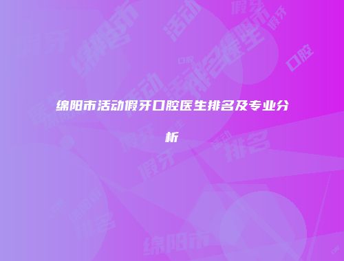绵阳市活动假牙口腔医生排名及专业分析
