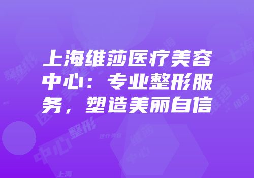 上海维莎医疗美容中心：专业整形服务，塑造美丽自信
