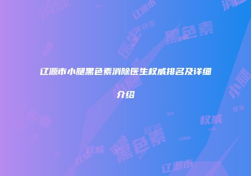 辽源市小腿黑色素消除医生权威排名及详细介绍