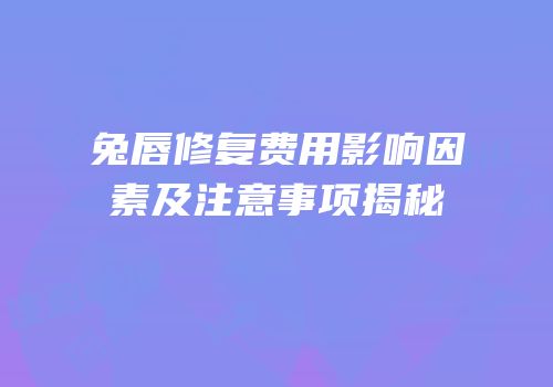 兔唇修复费用影响因素及注意事项揭秘