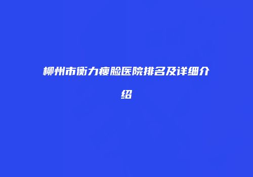 柳州市衡力瘦脸医院排名及详细介绍