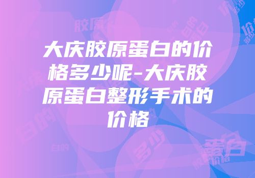 大庆胶原蛋白的价格多少呢-大庆胶原蛋白整形手术的价格