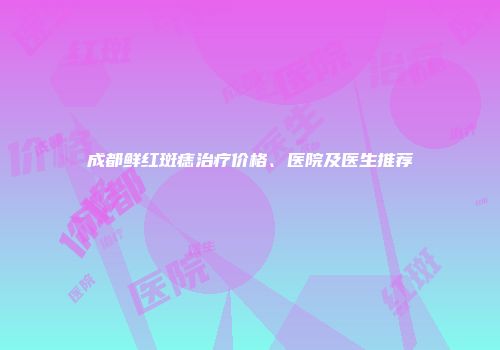 成都鲜红斑痣治疗价格、医院及医生推荐