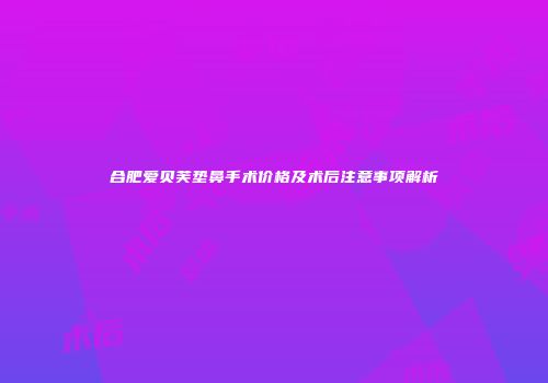 合肥爱贝芙垫鼻手术价格及术后注意事项解析