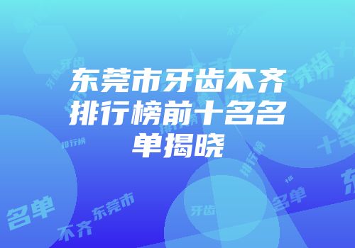 东莞市牙齿不齐排行榜前十名名单揭晓