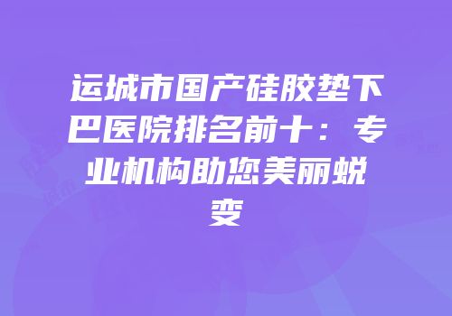 运城市国产硅胶垫下巴医院排名前十：专业机构助您美丽蜕变
