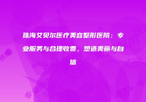 珠海艾贝尔医疗美容整形医院：专业服务与合理收费，塑造美丽与自信