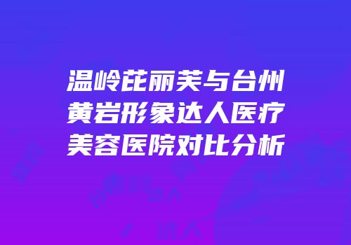 温岭芘丽芙与台州黄岩形象达人医疗美容医院对比分析
