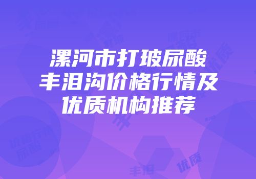 漯河市打玻尿酸丰泪沟价格行情及优质机构推荐