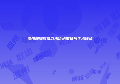 温州隆胸假体取出价格解析与手术详情