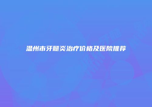 温州市牙髓炎治疗价格及医院推荐