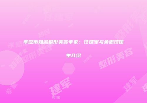 孝感市知名整形美容专家：任建军与余思琦医生介绍