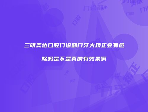 三明美达口腔门诊部门牙大矫正会有危险吗是不是真的有效果啊