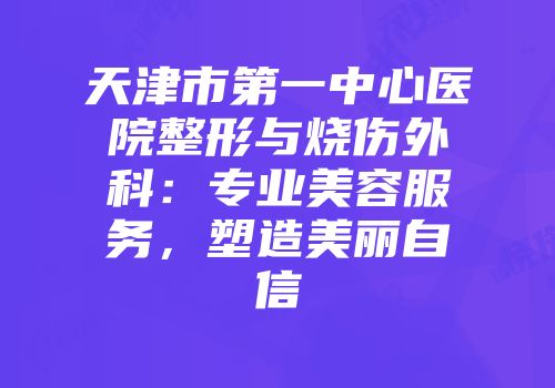 天津市第一中心医院整形与烧伤外科：专业美容服务，塑造美丽自信