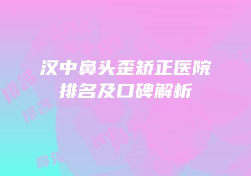 汉中鼻头歪矫正医院排名及口碑解析