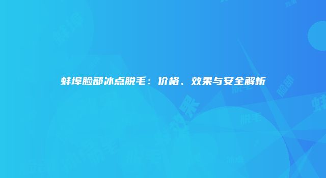 蚌埠脸部冰点脱毛：价格、效果与安全解析