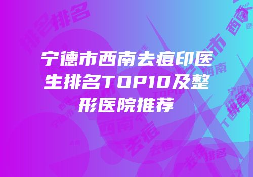 宁德市西南去痘印医生排名TOP10及整形医院推荐