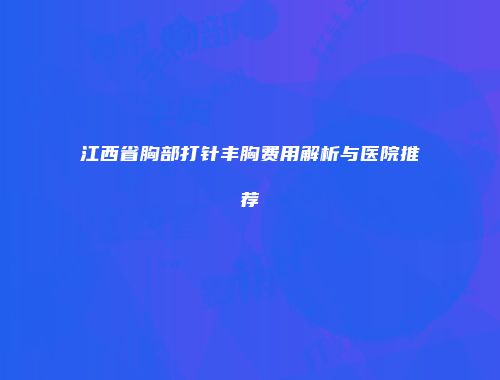 江西省胸部打针丰胸费用解析与医院推荐