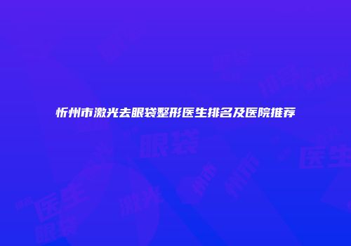 忻州市激光去眼袋整形医生排名及医院推荐