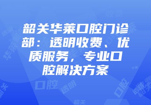 韶关华莱口腔门诊部：透明收费、优质服务，专业口腔解决方案