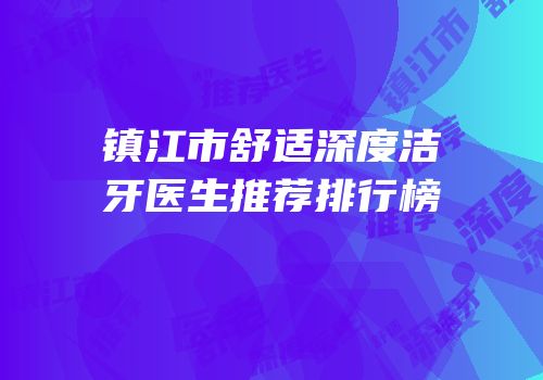 镇江市舒适深度洁牙医生推荐排行榜