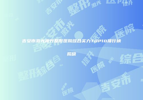 吉安市激光提升整形医院综合实力TOP10排行榜揭晓