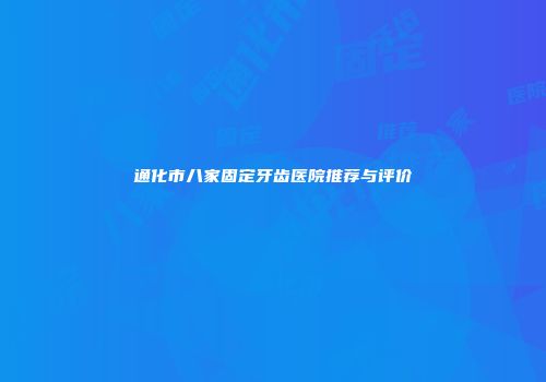 通化市八家固定牙齿医院推荐与评价