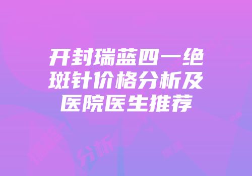 开封瑞蓝四一绝斑针价格分析及医院医生推荐