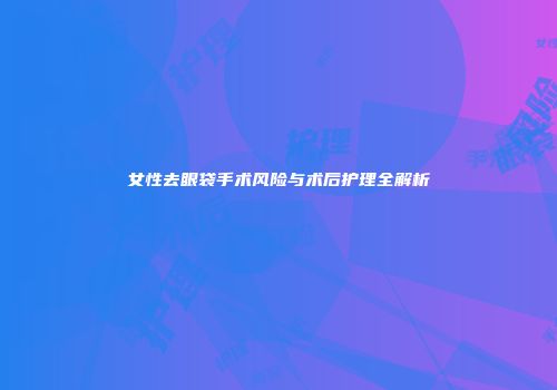 女性去眼袋手术风险与术后护理全解析