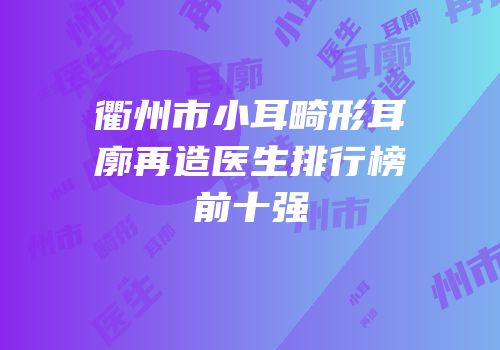 衢州市小耳畸形耳廓再造医生排行榜前十强