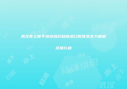 武汉市上皮下结缔组织移植术口腔医生实力解析及排行榜
