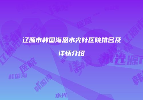 辽源市韩国海恩水光针医院排名及详情介绍
