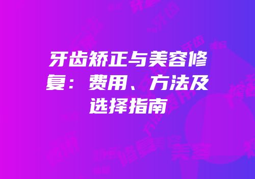 牙齿矫正与美容修复：费用、方法及选择指南