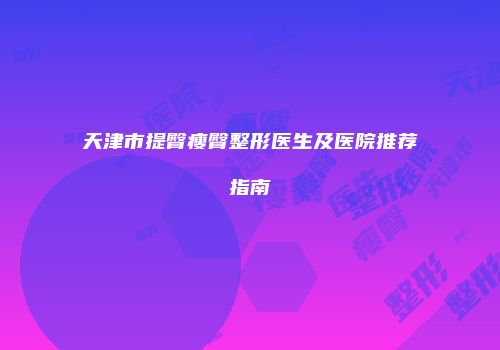 天津市提臀瘦臀整形医生及医院推荐指南