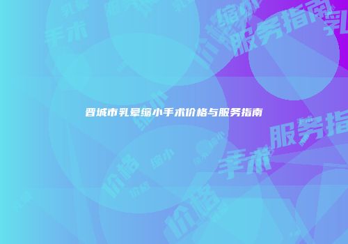 晋城市乳晕缩小手术价格与服务指南