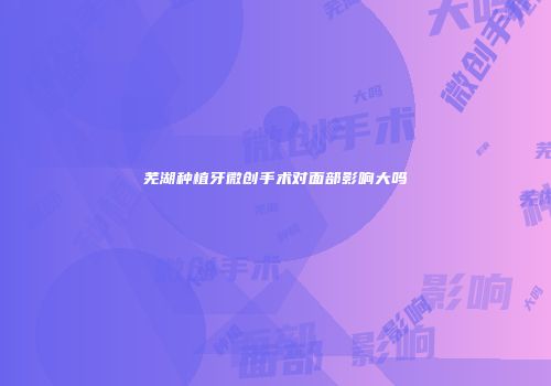 芜湖种植牙微创手术对面部影响大吗