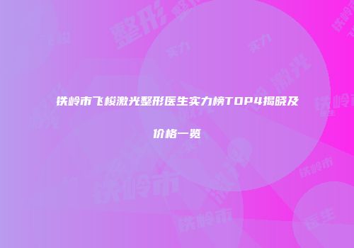 铁岭市飞梭激光整形医生实力榜TOP4揭晓及价格一览