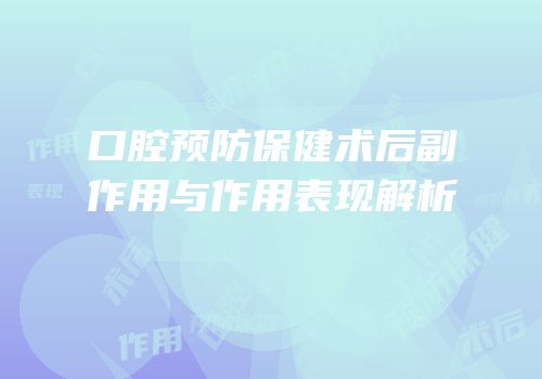 口腔预防保健术后副作用与作用表现解析